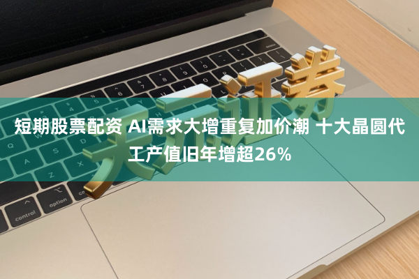 短期股票配资 AI需求大增重复加价潮 十大晶圆代工产值旧年增超26%