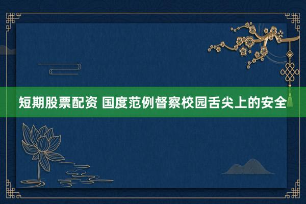 短期股票配资 国度范例督察校园舌尖上的安全