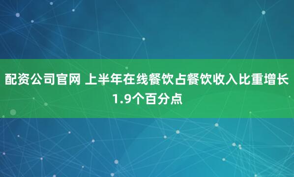 配资公司官网 上半年在线餐饮占餐饮收入比重增长1.9个百分点