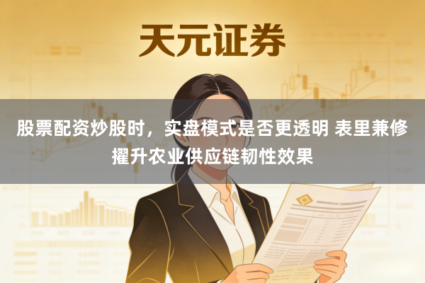 股票配资炒股时，实盘模式是否更透明 表里兼修擢升农业供应链韧性效果