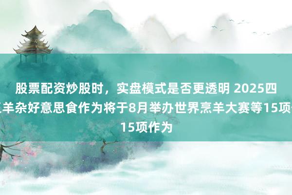 股票配资炒股时，实盘模式是否更透明 2025四子王羊杂好意思食作为将于8月举办世界烹羊大赛等15项作为