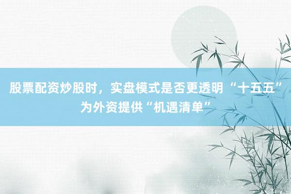 股票配资炒股时，实盘模式是否更透明 “十五五”为外资提供“机遇清单”