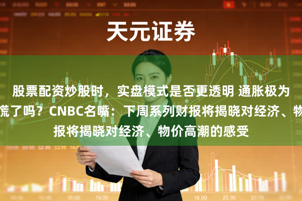 股票配资炒股时，实盘模式是否更透明 通胀极为火热，浮滥者慌了吗？CNBC名嘴：下周系列财报将揭晓对经济、物价高潮的感受