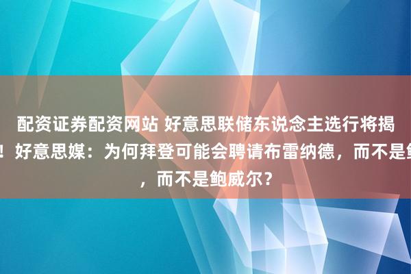 配资证券配资网站 好意思联储东说念主选行将揭晓之际！好意思媒：为何拜登可能会聘请布雷纳德，而不是鲍威尔？