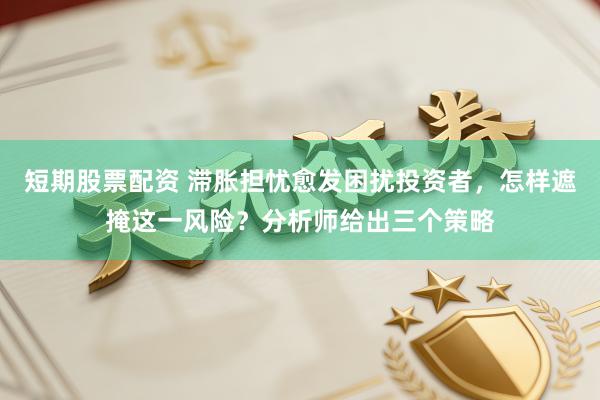 短期股票配资 滞胀担忧愈发困扰投资者，怎样遮掩这一风险？分析师给出三个策略