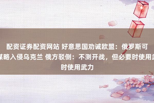 配资证券配资网站 好意思国劝诫欧盟：俄罗斯可能谋略入侵乌克兰 俄方驳倒：不测开战，但必要时使用武力