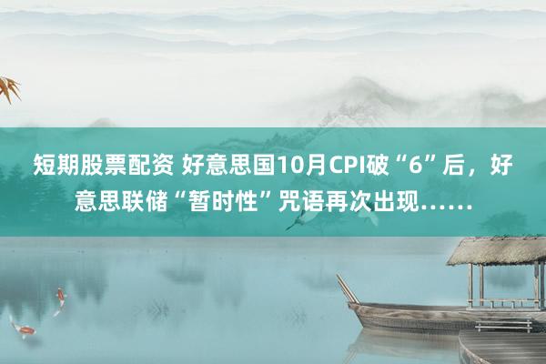 短期股票配资 好意思国10月CPI破“6”后，好意思联储“暂时性”咒语再次出现……