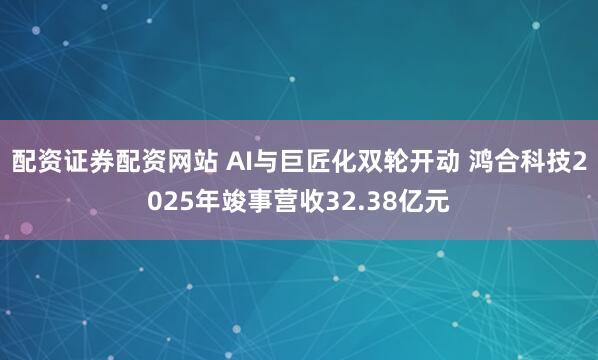 配资证券配资网站 AI与巨匠化双轮开动 鸿合科技2025年竣事营收32.38亿元