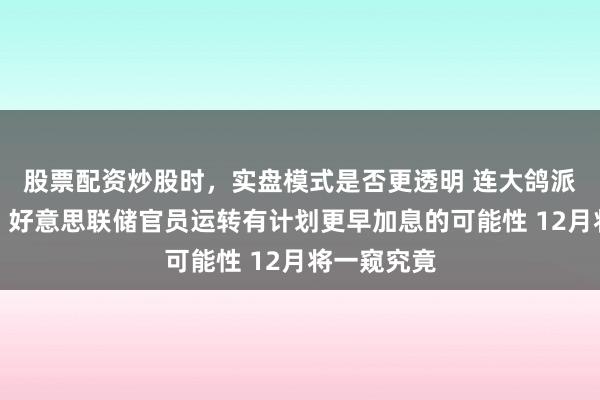 股票配资炒股时，实盘模式是否更透明 连大鸽派也动摇了！好意思联储官员运转有计划更早加息的可能性 12月将一窥究竟