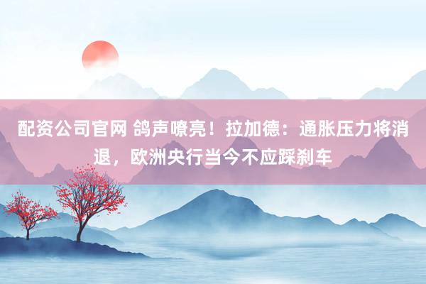 配资公司官网 鸽声嘹亮！拉加德：通胀压力将消退，欧洲央行当今不应踩刹车