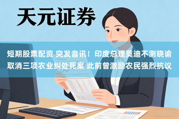 短期股票配资 突发音讯！印度总理莫迪不测晓谕取消三项农业纠处死案 此前曾激励农民强烈抗议