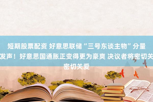 短期股票配资 好意思联储“三号东谈主物”分量级发声！好意思国通胀正变得更为豪爽 决议者将密切关爱