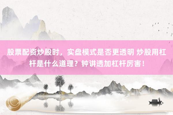 股票配资炒股时，实盘模式是否更透明 炒股用杠杆是什么道理？钟讲透加杠杆厉害！