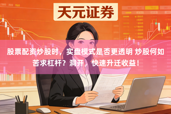 股票配资炒股时，实盘模式是否更透明 炒股何如苦求杠杆？洞开，快速升迁收益！
