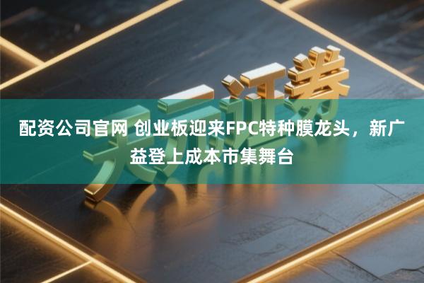配资公司官网 创业板迎来FPC特种膜龙头，新广益登上成本市集舞台