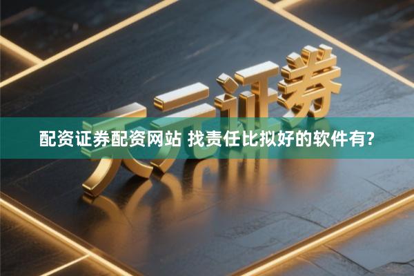 配资证券配资网站 找责任比拟好的软件有?