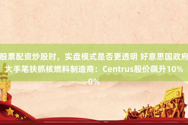 股票配资炒股时，实盘模式是否更透明 好意思国政府大手笔扶抓核燃料制造商：Centrus股价飙升10%