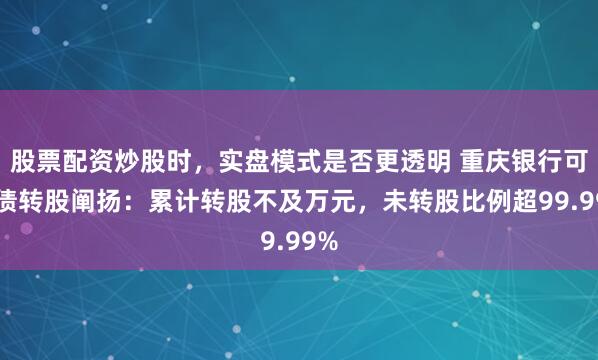 股票配资炒股时，实盘模式是否更透明 重庆银行可转债转股阐扬：累计转股不及万元，未转股比例超99.99%