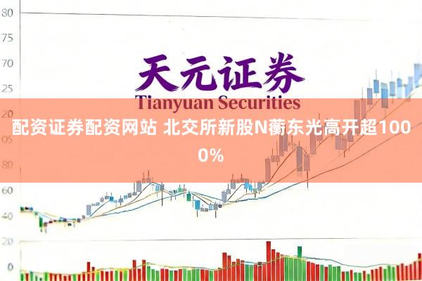 配资证券配资网站 北交所新股N蘅东光高开超1000%