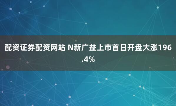 配资证券配资网站 N新广益上市首日开盘大涨196.4%
