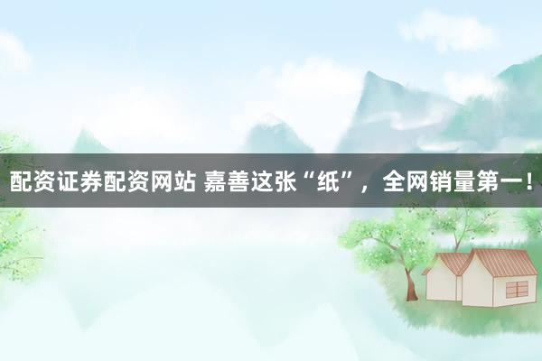 配资证券配资网站 嘉善这张“纸”，全网销量第一！