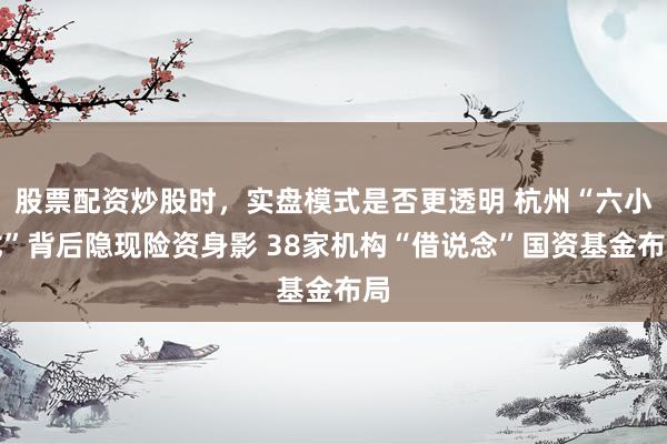 股票配资炒股时，实盘模式是否更透明 杭州“六小龙”背后隐现险资身影 38家机构“借说念”国资基金布局