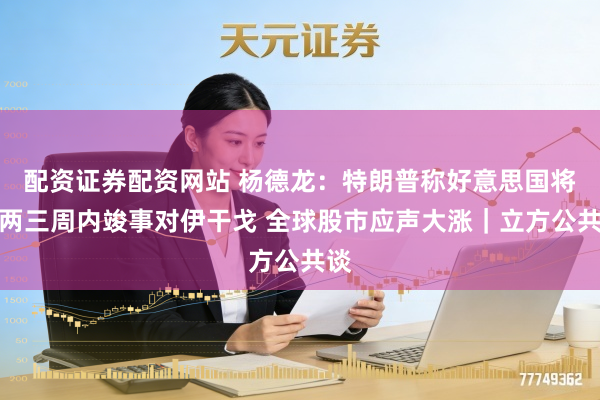 配资证券配资网站 杨德龙：特朗普称好意思国将在两三周内竣事对伊干戈 全球股市应声大涨｜立方公共谈