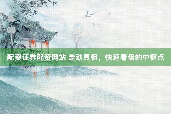 配资证券配资网站 走动真相，快速看盘的中枢点