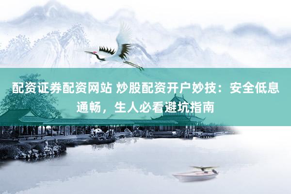 配资证券配资网站 炒股配资开户妙技：安全低息通畅，生人必看避坑指南