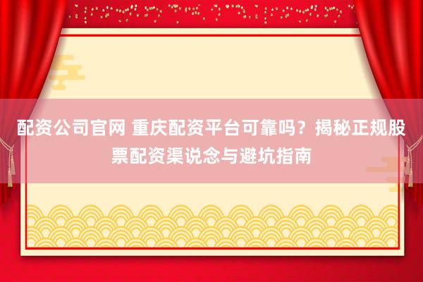 配资公司官网 重庆配资平台可靠吗？揭秘正规股票配资渠说念与避坑指南