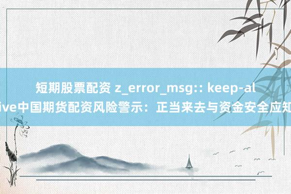 短期股票配资 z_error_msg:: keep-alive中国期货配资风险警示：正当来去与资金安全应知