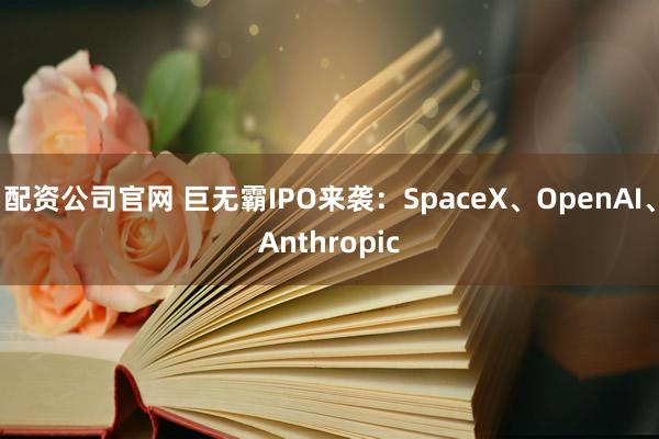 配资公司官网 巨无霸IPO来袭：SpaceX、OpenAI、Anthropic