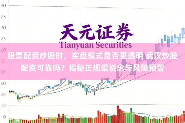 股票配资炒股时，实盘模式是否更透明 武汉炒股配资可靠吗？揭秘正规渠说念与风险预警