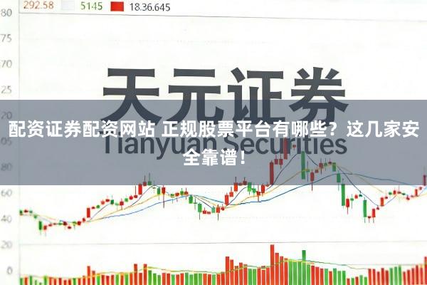 配资证券配资网站 正规股票平台有哪些？这几家安全靠谱！