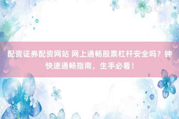 配资证券配资网站 网上通畅股票杠杆安全吗？钟快速通畅指南，生手必看！