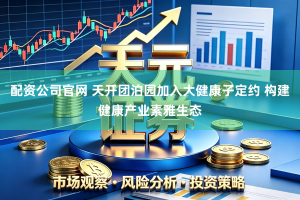 配资公司官网 天开团泊园加入大健康子定约 构建健康产业素雅生态