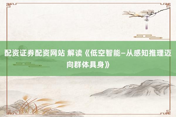 配资证券配资网站 解读《低空智能—从感知推理迈向群体具身》