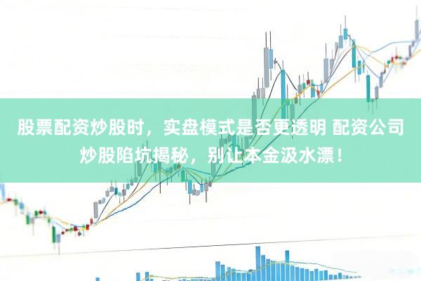 股票配资炒股时，实盘模式是否更透明 配资公司炒股陷坑揭秘，别让本金汲水漂！