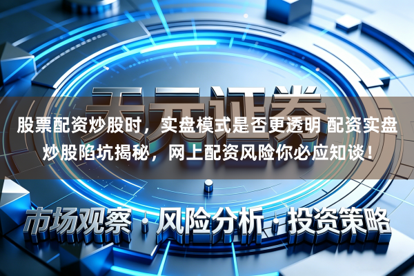 股票配资炒股时，实盘模式是否更透明 配资实盘炒股陷坑揭秘，网上配资风险你必应知谈！
