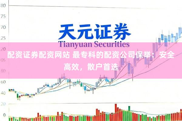 配资证券配资网站 最专科的配资公司保举：安全高效，散户首选
