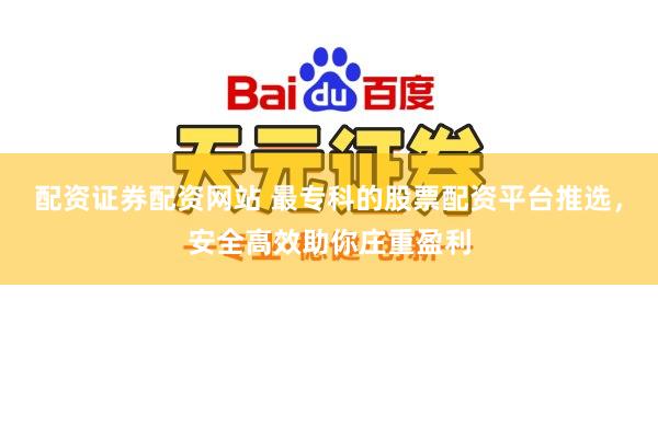 配资证券配资网站 最专科的股票配资平台推选，安全高效助你庄重盈利