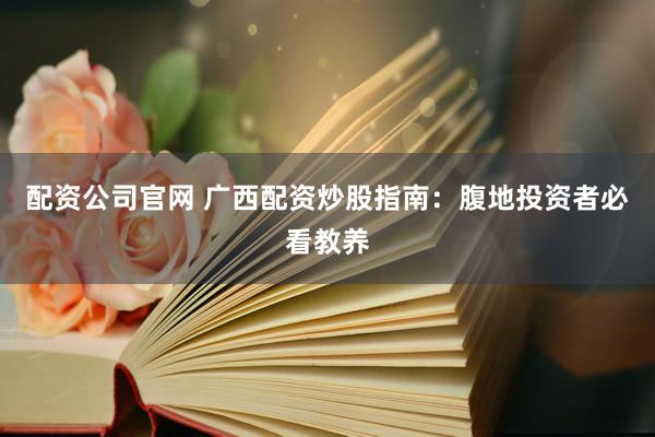 配资公司官网 广西配资炒股指南：腹地投资者必看教养