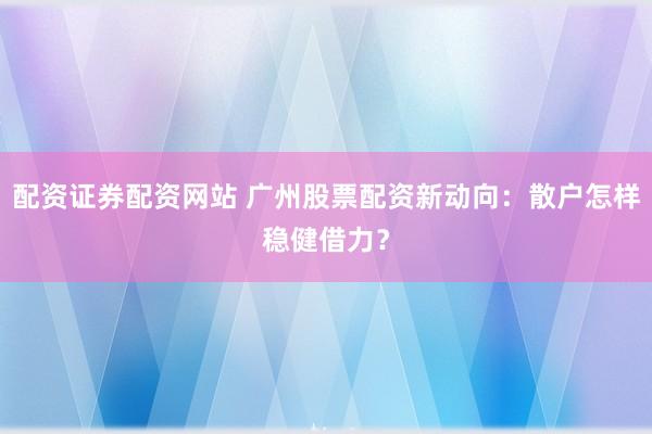 配资证券配资网站 广州股票配资新动向：散户怎样稳健借力？