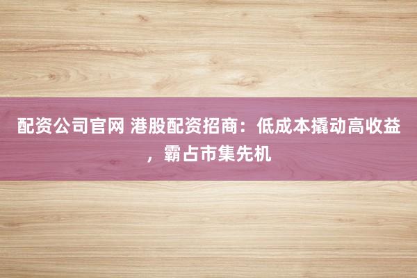 配资公司官网 港股配资招商：低成本撬动高收益，霸占市集先机