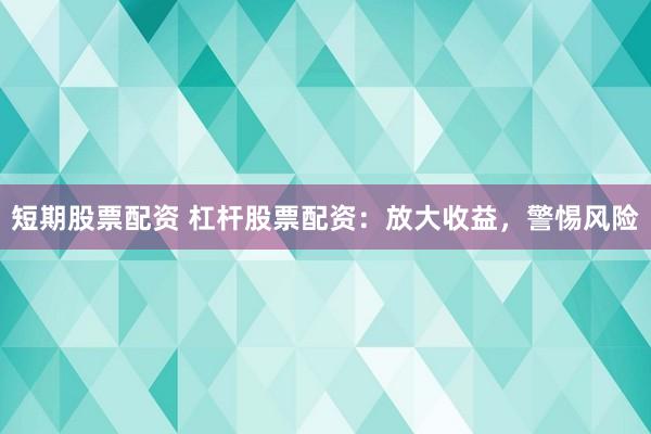 短期股票配资 杠杆股票配资：放大收益，警惕风险