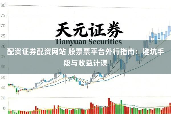 配资证券配资网站 股票票平台外行指南：避坑手段与收益计谋