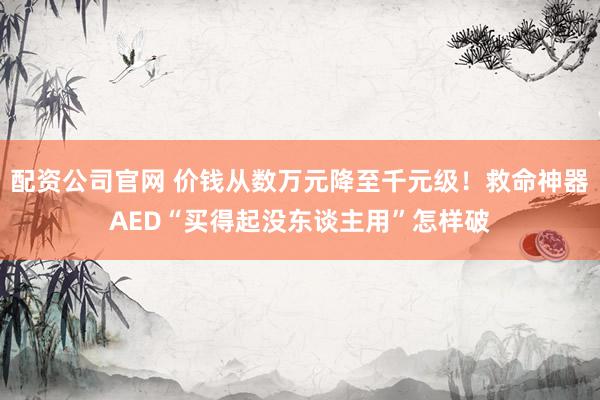配资公司官网 价钱从数万元降至千元级！救命神器AED“买得起没东谈主用”怎样破