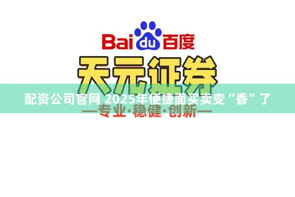 配资公司官网 2025年便捷面买卖变“香”了