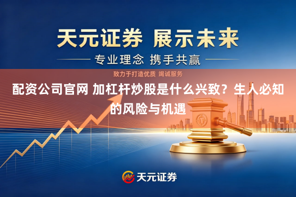 配资公司官网 加杠杆炒股是什么兴致？生人必知的风险与机遇