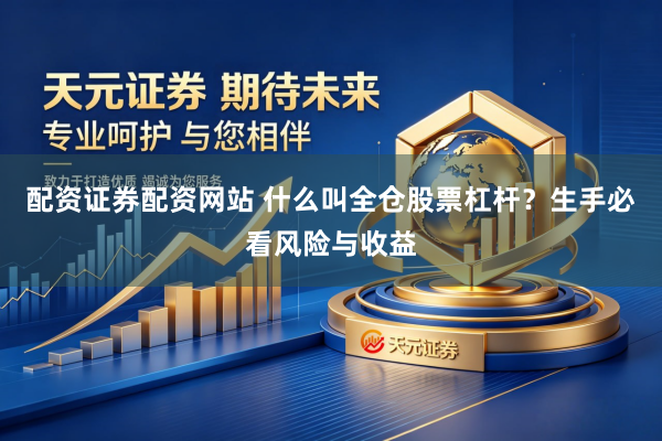 配资证券配资网站 什么叫全仓股票杠杆？生手必看风险与收益